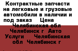 Контрактные запчасти на легковые и грузовые автомобили в наличии и под заказ  › Цена ­ 1 000 - Челябинская обл., Челябинск г. Авто » Услуги   . Челябинская обл.,Челябинск г.